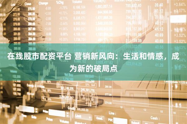 在线股市配资平台 营销新风向：生活和情感，成为新的破局点