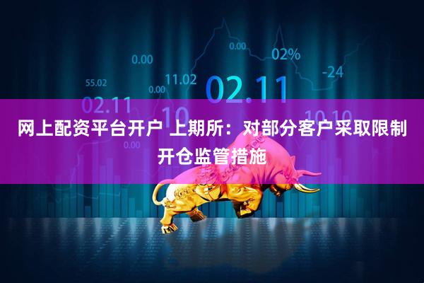 网上配资平台开户 上期所：对部分客户采取限制开仓监管措施
