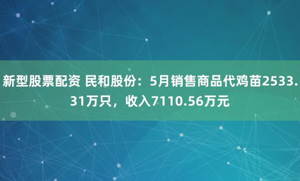 新型股票配资 民和股份：5月销售商品代鸡苗2533.31万只，收入7110.56万元