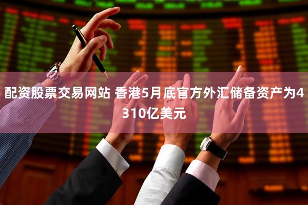 配资股票交易网站 香港5月底官方外汇储备资产为4310亿美元