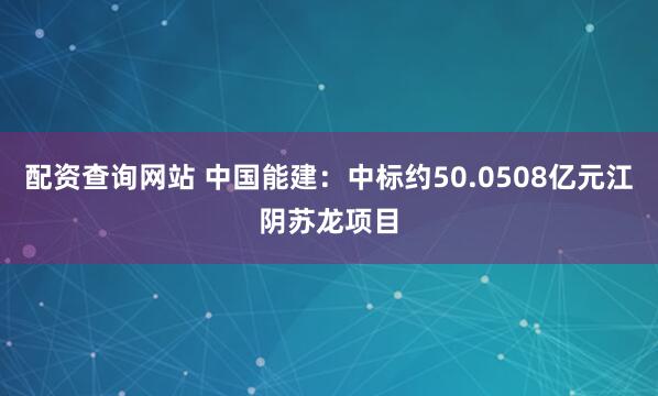 配资查询网站 中国能建：中标约50.0508亿元江阴苏龙项目