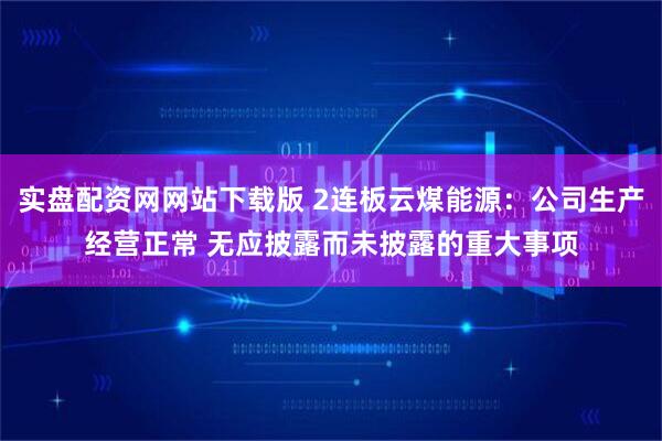 实盘配资网网站下载版 2连板云煤能源：公司生产经营正常 无应披露而未披露的重大事项