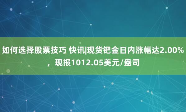 如何选择股票技巧 快讯|现货钯金日内涨幅达2.00%，现报1012.05美元/盎司