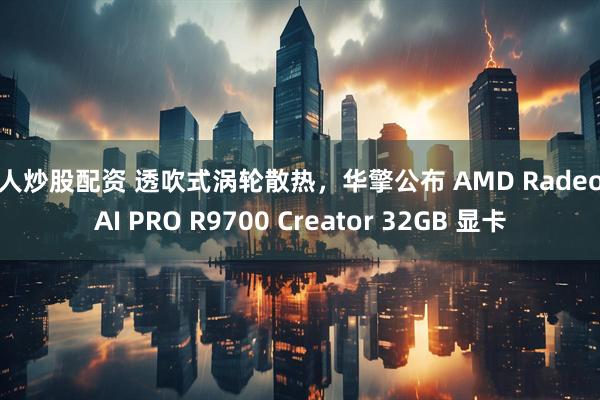 个人炒股配资 透吹式涡轮散热，华擎公布 AMD Radeon AI PRO R9700 Creator 32GB 显卡