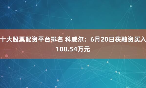 十大股票配资平台排名 科威尔：6月20日获融资买入108.54万元