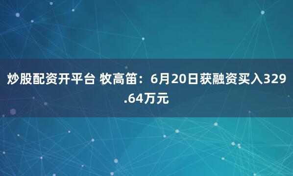 炒股配资开平台 牧高笛：6月20日获融资买入329.64万元