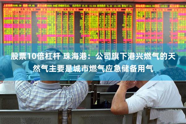 股票10倍杠杆 珠海港：公司旗下港兴燃气的天然气主要是城市燃气应急储备用气