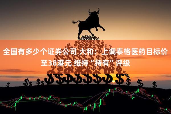 全国有多少个证券公司 大和：上调泰格医药目标价至38港元 维持“持有”评级