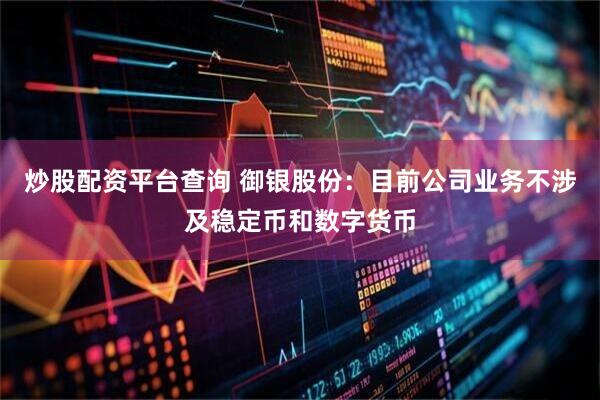 炒股配资平台查询 御银股份：目前公司业务不涉及稳定币和数字货币