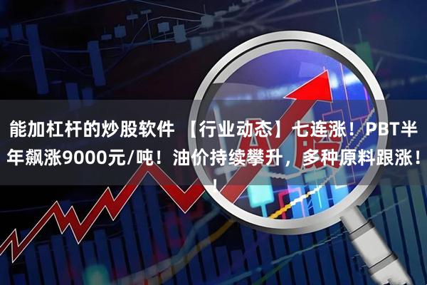 能加杠杆的炒股软件 【行业动态】七连涨！PBT半年飙涨9000元/吨！油价持续攀升，多种原料跟涨！
