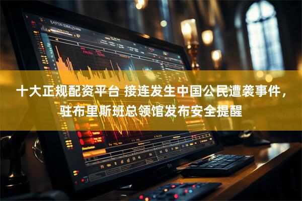 十大正规配资平台 接连发生中国公民遭袭事件，驻布里斯班总领馆发布安全提醒