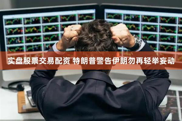 实盘股票交易配资 特朗普警告伊朗勿再轻举妄动