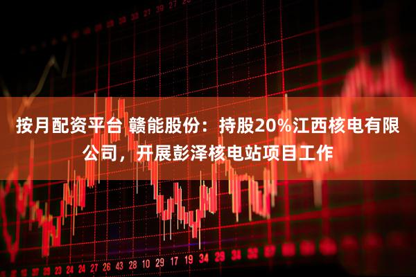 按月配资平台 赣能股份：持股20%江西核电有限公司，开展彭泽核电站项目工作