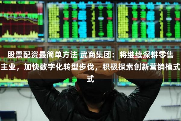 股票配资最简单方法 武商集团：将继续深耕零售主业，加快数字化转型步伐，积极探索创新营销模式