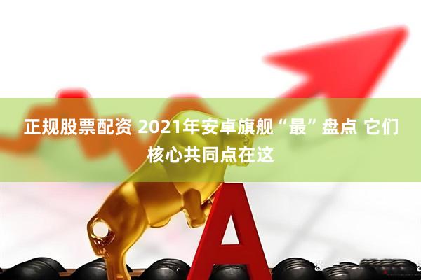 正规股票配资 2021年安卓旗舰“最”盘点 它们核心共同点在这