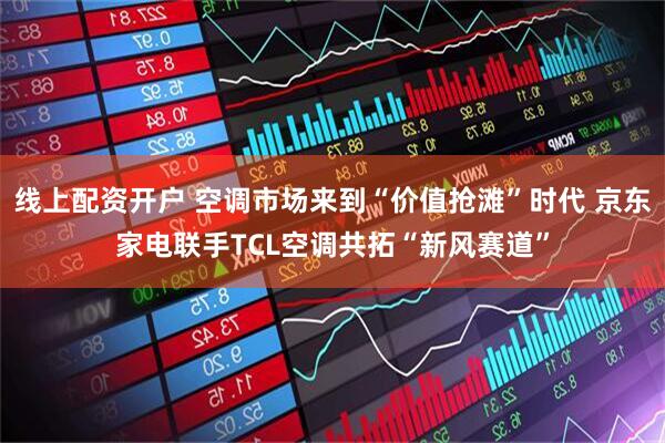 线上配资开户 空调市场来到“价值抢滩”时代 京东家电联手TCL空调共拓“新风赛道”