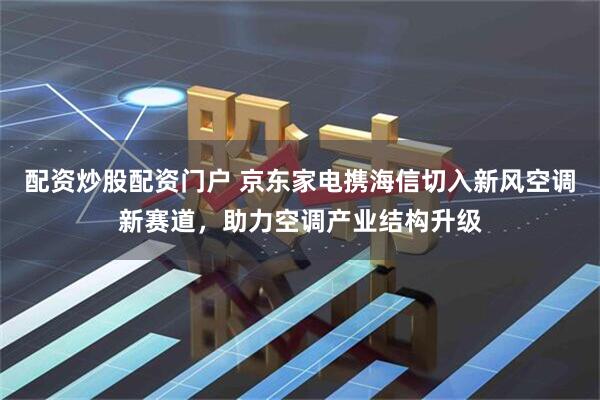 配资炒股配资门户 京东家电携海信切入新风空调新赛道，助力空调产业结构升级
