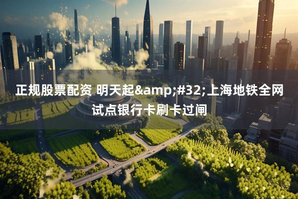 正规股票配资 明天起 上海地铁全网试点银行卡刷卡过闸