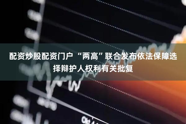 配资炒股配资门户 “两高”联合发布依法保障选择辩护人权利有关批复