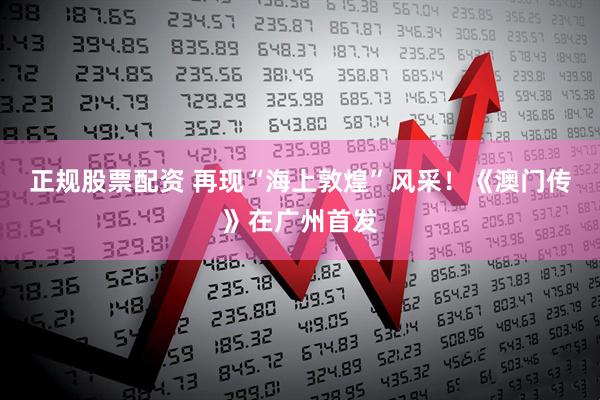 正规股票配资 再现“海上敦煌”风采！《澳门传》在广州首发