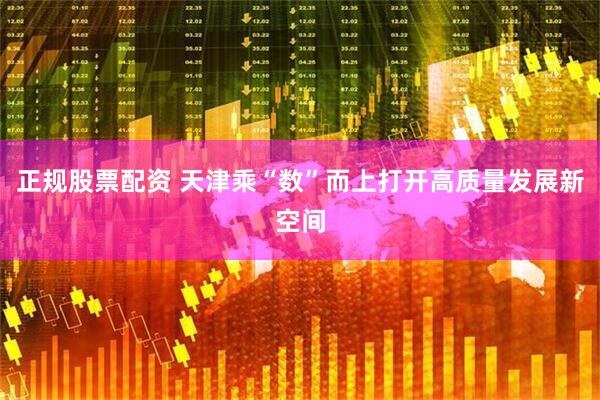 正规股票配资 天津乘“数”而上打开高质量发展新空间