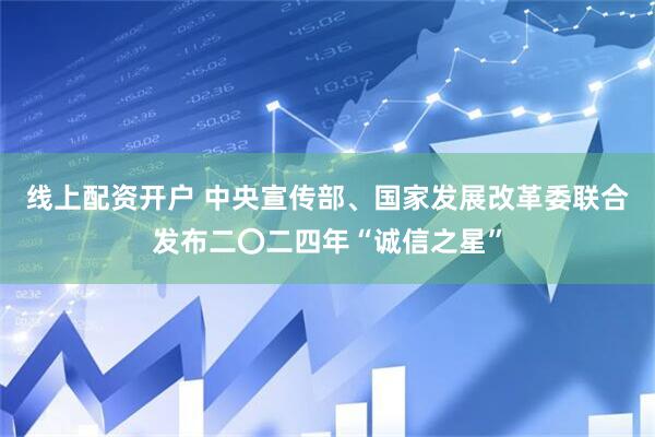 线上配资开户 中央宣传部、国家发展改革委联合发布二〇二四年“诚信之星”