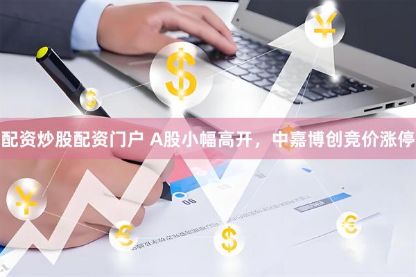 配资炒股配资门户 A股小幅高开，中嘉博创竞价涨停