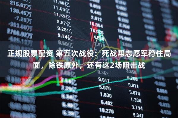 正规股票配资 第五次战役：死战帮志愿军稳住局面，除铁原外，还有这2场阻击战