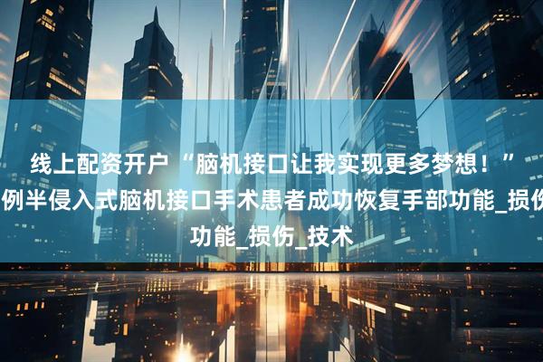 线上配资开户 “脑机接口让我实现更多梦想！”江苏首例半侵入式脑机接口手术患者成功恢复手部功能_损伤_技术
