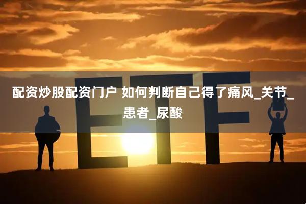 配资炒股配资门户 如何判断自己得了痛风_关节_患者_尿酸