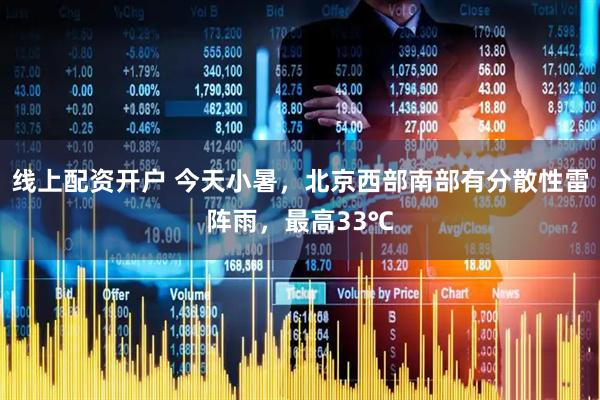 线上配资开户 今天小暑，北京西部南部有分散性雷阵雨，最高33℃