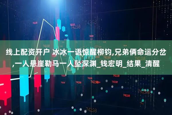 线上配资开户 冰冰一语惊醒柳钧,兄弟俩命运分岔,一人悬崖勒马一人坠深渊_钱宏明_结果_清醒
