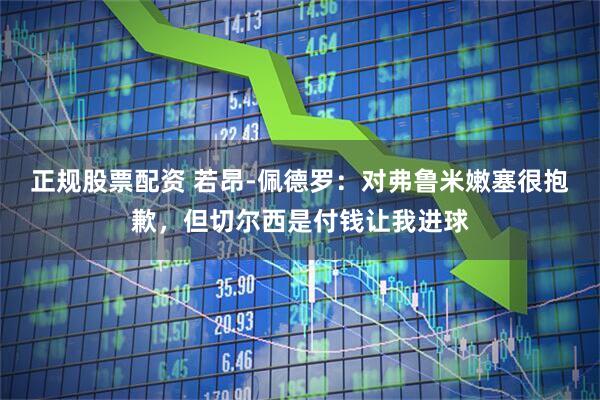 正规股票配资 若昂-佩德罗：对弗鲁米嫩塞很抱歉，但切尔西是付钱让我进球