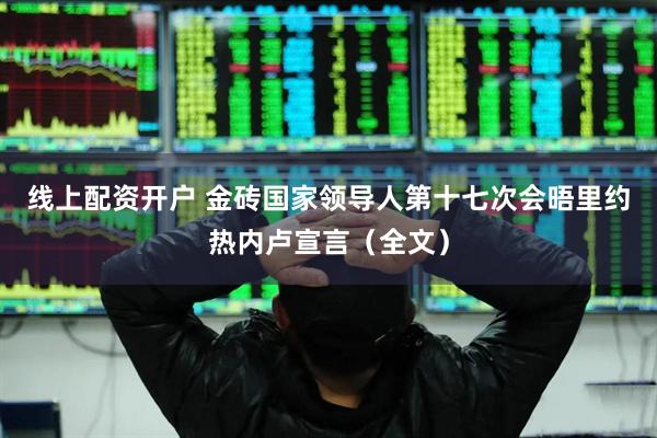 线上配资开户 金砖国家领导人第十七次会晤里约热内卢宣言（全文）