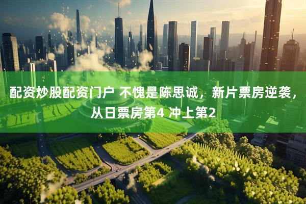 配资炒股配资门户 不愧是陈思诚，新片票房逆袭，从日票房第4 冲上第2