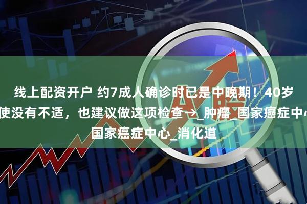 线上配资开户 约7成人确诊时已是中晚期！40岁以后，即使没有不适，也建议做这项检查→_肿瘤_国家癌症中心_消化道