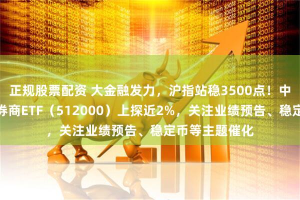 正规股票配资 大金融发力，沪指站稳3500点！中银证券涨停，券商ETF（512000）上探近2%，关注业绩预告、稳定币等主题催化
