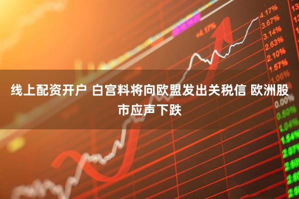 线上配资开户 白宫料将向欧盟发出关税信 欧洲股市应声下跌