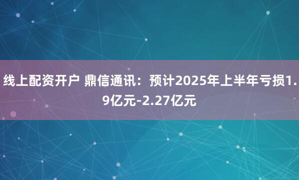 线上配资开户 鼎信通讯：预计2025年上半年亏损1.9亿元-2.27亿元