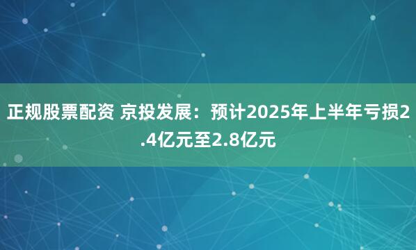 正规股票配资 京投发展：预计2025年上半年亏损2.4亿元至2.8亿元