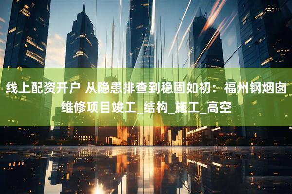 线上配资开户 从隐患排查到稳固如初：福州钢烟囱维修项目竣工_结构_施工_高空