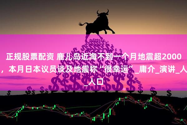 正规股票配资 鹿儿岛近海不到一个月地震超2000次，本月日本议员谈及地震称“很幸运”_庸介_演讲_人口