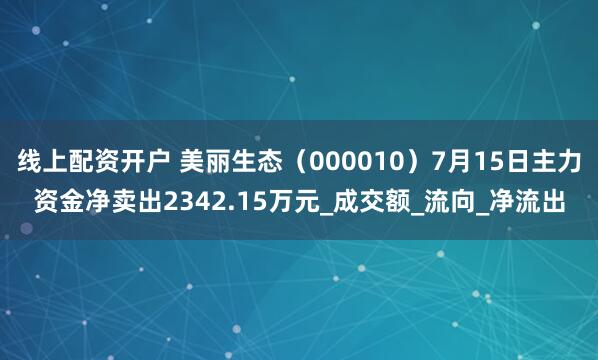 线上配资开户 美丽生态（000010）7月15日主力资金净卖出2342.15万元_成交额_流向_净流出