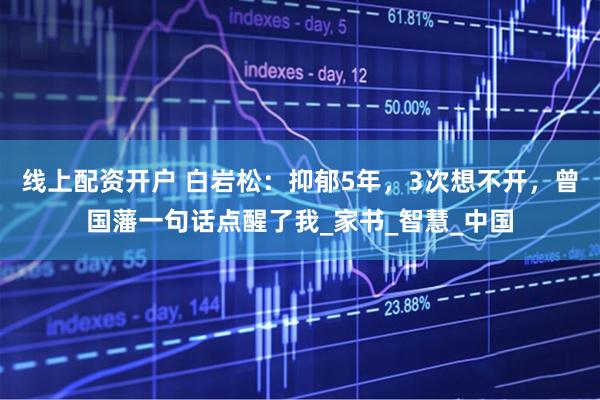 线上配资开户 白岩松：抑郁5年，3次想不开，曾国藩一句话点醒了我_家书_智慧_中国