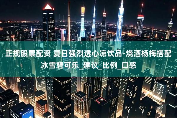 正规股票配资 夏日强烈透心凉饮品-烧酒杨梅搭配冰雪碧可乐_建议_比例_口感