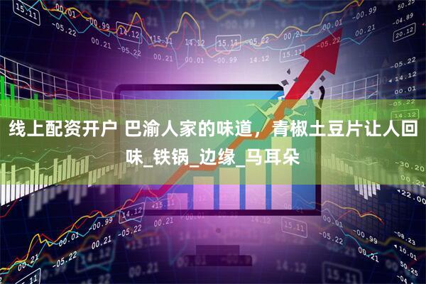 线上配资开户 巴渝人家的味道，青椒土豆片让人回味_铁锅_边缘_马耳朵