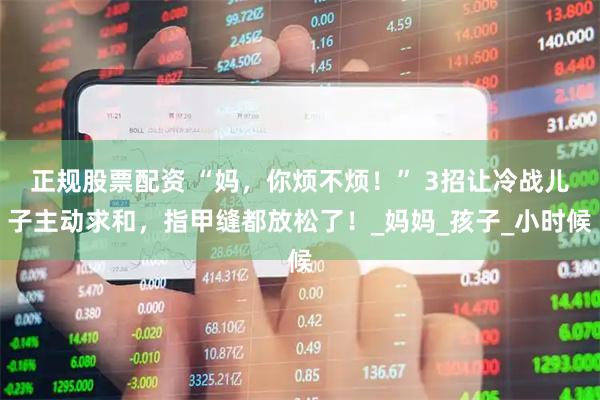 正规股票配资 “妈，你烦不烦！” 3招让冷战儿子主动求和，指甲缝都放松了！_妈妈_孩子_小时候