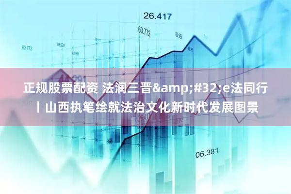 正规股票配资 法润三晋 e法同行丨山西执笔绘就法治文化新时代发展图景