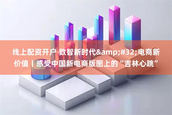 线上配资开户 数智新时代 电商新价值丨感受中国新电商版图上的“吉林心跳”