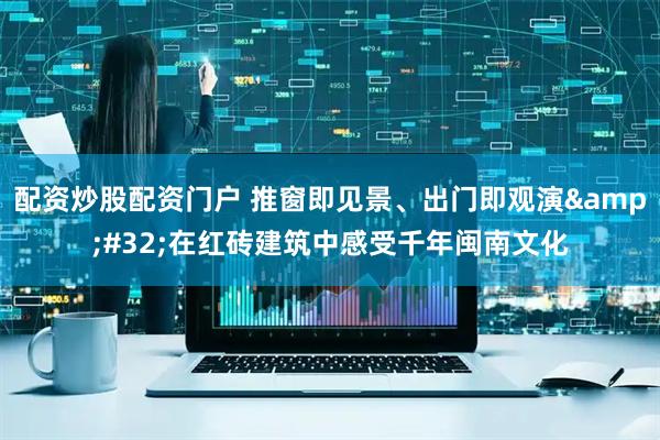 配资炒股配资门户 推窗即见景、出门即观演 在红砖建筑中感受千年闽南文化